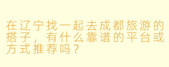 在辽宁找一起去成都旅游的搭子，有什么靠谱的平台或方式推荐吗？
