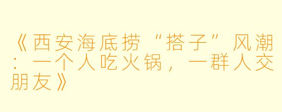 《西安海底捞“搭子”风潮：一个人吃火锅，一群人交朋友》