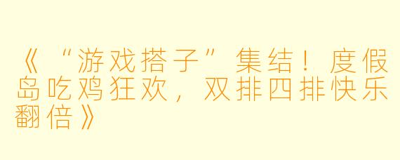 《“游戏搭子”集结！度假岛吃鸡狂欢，双排四排快乐翻倍》