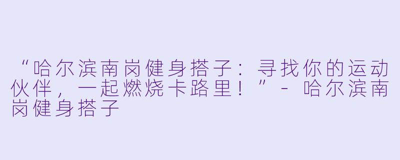 “哈尔滨南岗健身搭子：寻找你的运动伙伴，一起燃烧卡路里！”-哈尔滨南岗健身搭子