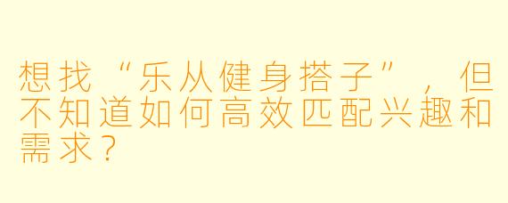 想找“乐从健身搭子”，但不知道如何高效匹配兴趣和需求？