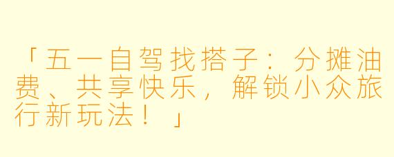 「五一自驾找搭子：分摊油费、共享快乐，解锁小众旅行新玩法！」