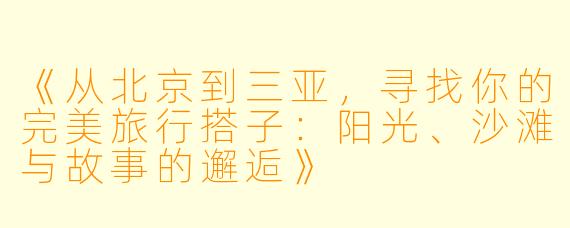 《从北京到三亚，寻找你的完美旅行搭子：阳光、沙滩与故事的邂逅》