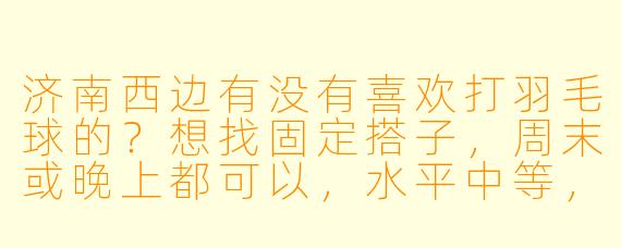 济南西边有没有喜欢打羽毛球的？想找固定搭子，周末或晚上都可以，水平中等，求组队！