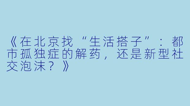 《在北京找“生活搭子”：都市孤独症的解药，还是新型社交泡沫？》