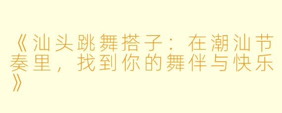 《汕头跳舞搭子：在潮汕节奏里，找到你的舞伴与快乐》