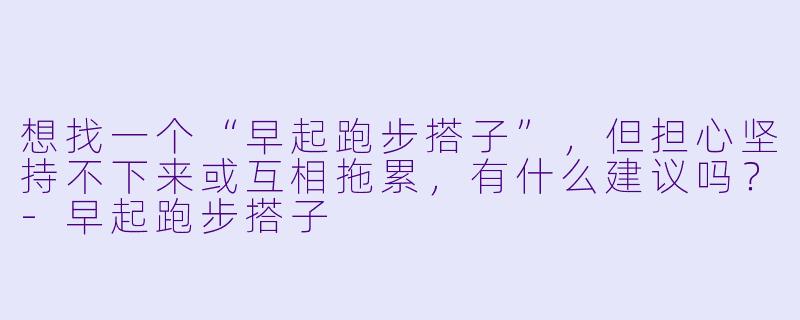 想找一个“早起跑步搭子”，但担心坚持不下来或互相拖累，有什么建议吗？-早起跑步搭子