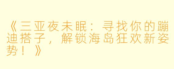 《三亚夜未眠：寻找你的蹦迪搭子，解锁海岛狂欢新姿势！》