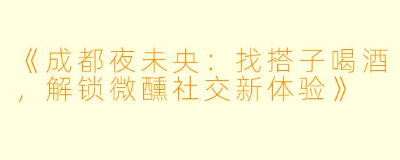 《成都夜未央：找搭子喝酒，解锁微醺社交新体验》