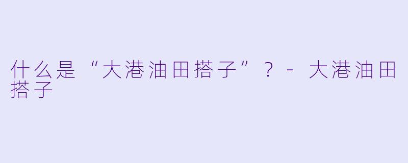什么是“大港油田搭子”？-大港油田搭子