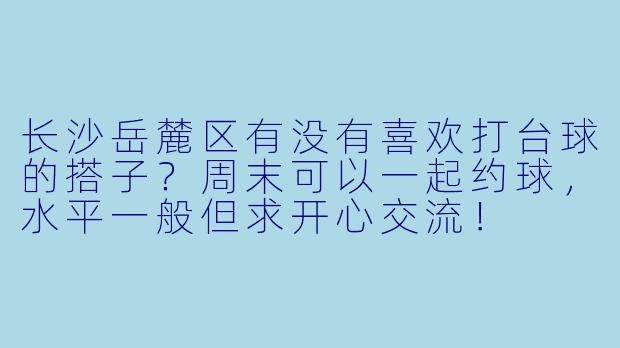 长沙岳麓区有没有喜欢打台球的搭子？周末可以一起约球，水平一般但求开心交流！