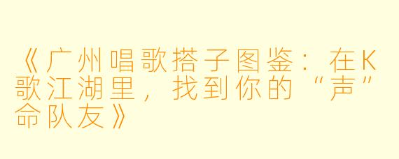 《广州唱歌搭子图鉴：在K歌江湖里，找到你的“声”命队友》