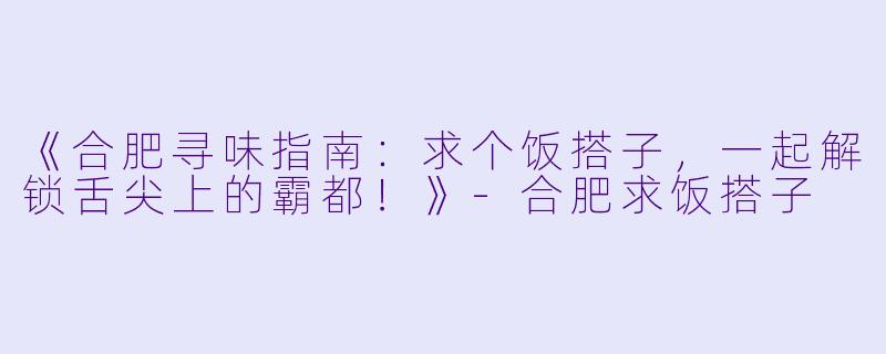 《合肥寻味指南：求个饭搭子，一起解锁舌尖上的霸都！》-合肥求饭搭子