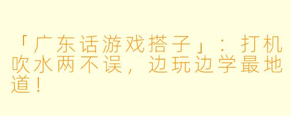 「广东话游戏搭子」：打机吹水两不误，边玩边学最地道！