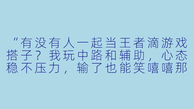 “有没有人一起当王者滴游戏搭子?我玩中路和辅助,心态稳不压力,输了也能笑嘻嘻那种!来个人一起快乐上分叭~”