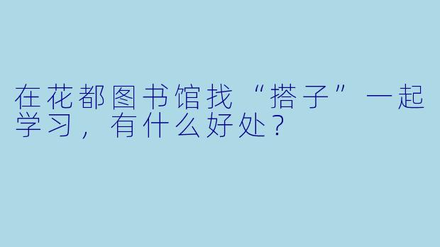 在花都图书馆找“搭子”一起学习，有什么好处？