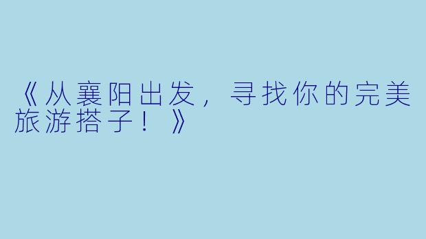 《从襄阳出发，寻找你的完美旅游搭子！》