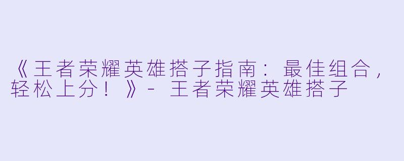 《王者荣耀英雄搭子指南：最佳组合，轻松上分！》-王者荣耀英雄搭子