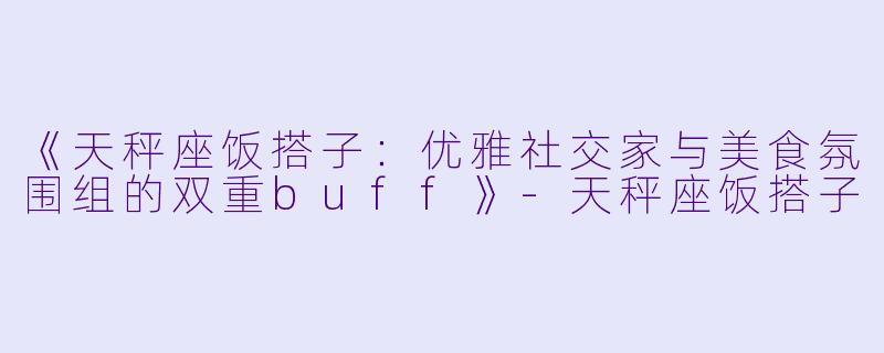 《天秤座饭搭子：优雅社交家与美食氛围组的双重buff》-天秤座饭搭子