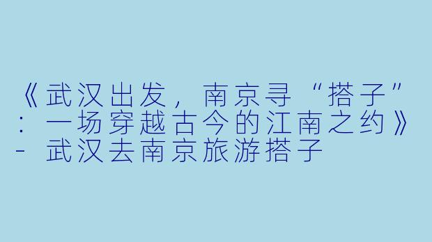 《武汉出发，南京寻“搭子”：一场穿越古今的江南之约》-武汉去南京旅游搭子