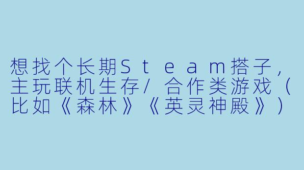 想找个长期Steam搭子,主玩联机生存/合作类游戏(比如《森林》《英灵神殿》),时间稳定晚上在线的dd!