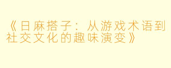 《日麻搭子：从游戏术语到社交文化的趣味演变》