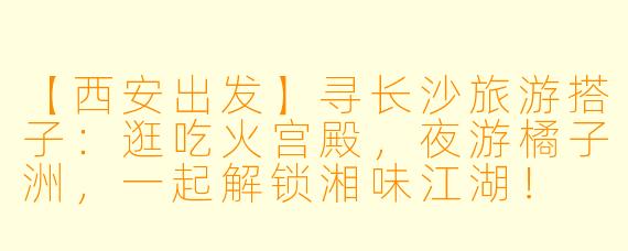 【西安出发】寻长沙旅游搭子：逛吃火宫殿，夜游橘子洲，一起解锁湘味江湖！