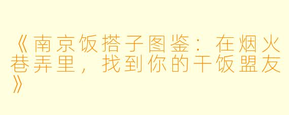 《南京饭搭子图鉴：在烟火巷弄里，找到你的干饭盟友》