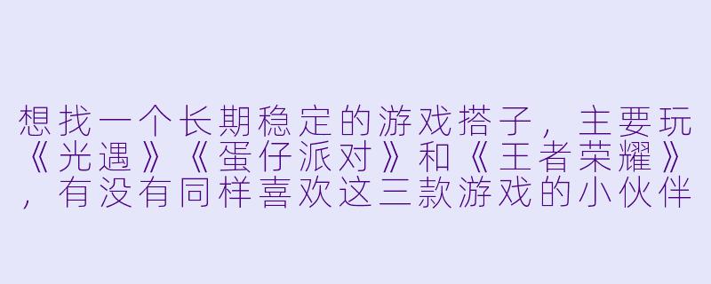 想找一个长期稳定的游戏搭子，主要玩《光遇》《蛋仔派对》和《王者荣耀》，有没有同样喜欢这三款游戏的小伙伴？-游戏搭子光遇蛋仔王者