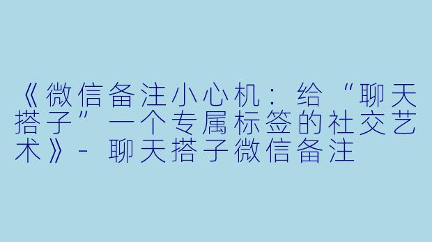 《微信备注小心机：给“聊天搭子”一个专属标签的社交艺术》-聊天搭子微信备注