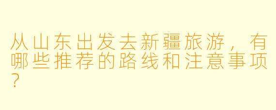 从山东出发去新疆旅游，有哪些推荐的路线和注意事项？