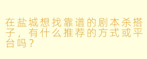 在盐城想找靠谱的剧本杀搭子,有什么推荐的方式或平台吗?