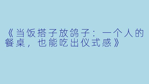 《当饭搭子放鸽子：一个人的餐桌，也能吃出仪式感》