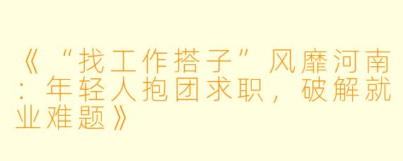《“找工作搭子”风靡河南：年轻人抱团求职，破解就业难题》