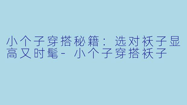 小个子穿搭秘籍：选对袄子显高又时髦-小个子穿搭袄子