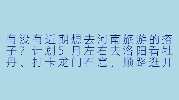 有没有近期想去河南旅游的搭子？计划5月左右去洛阳看牡丹、打卡龙门石窟，顺路逛开封清明上河园，时间灵活可商量，求组队~-找河南旅游搭子