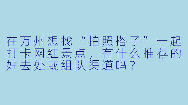 在万州想找“拍照搭子”一起打卡网红景点，有什么推荐的好去处或组队渠道吗？