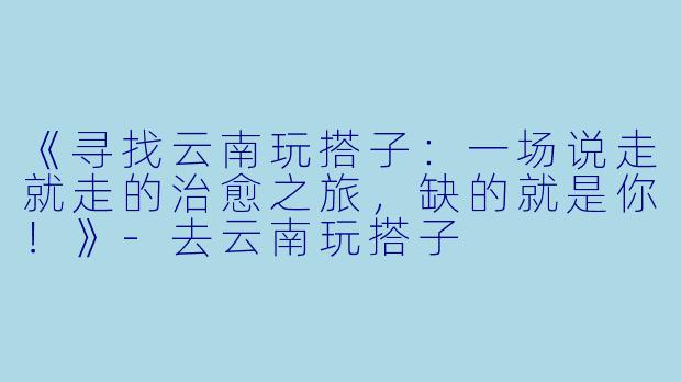 《寻找云南玩搭子：一场说走就走的治愈之旅，缺的就是你！》-去云南玩搭子