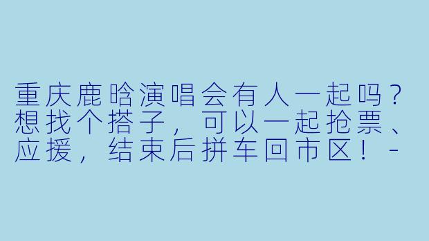 重庆鹿晗演唱会有人一起吗？想找个搭子，可以一起抢票、应援，结束后拼车回市区！-重庆鹿晗演唱会搭子