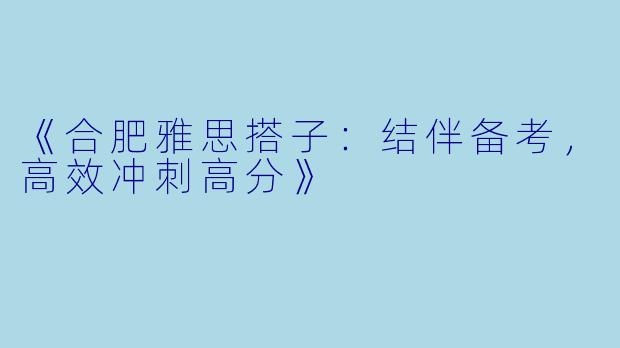 《合肥雅思搭子：结伴备考，高效冲刺高分》