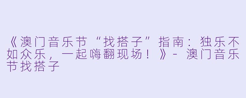《澳门音乐节“找搭子”指南：独乐不如众乐，一起嗨翻现场！》-澳门音乐节找搭子