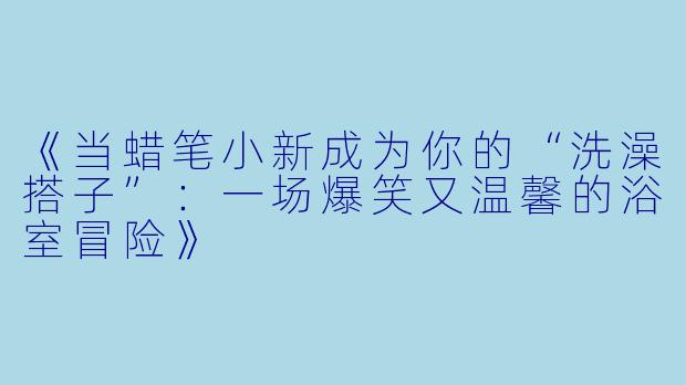 《当蜡笔小新成为你的“洗澡搭子”：一场爆笑又温馨的浴室冒险》