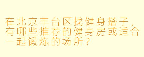 在北京丰台区找健身搭子，有哪些推荐的健身房或适合一起锻炼的场所？