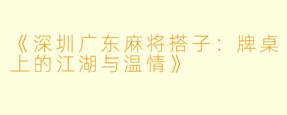 《深圳广东麻将搭子：牌桌上的江湖与温情》