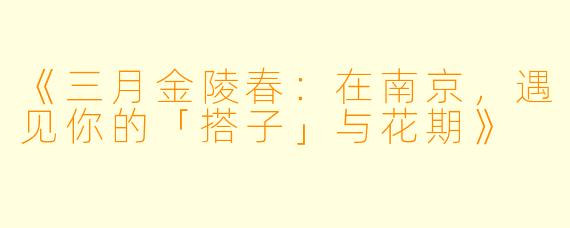 《三月金陵春：在南京，遇见你的「搭子」与花期》