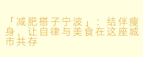 「减肥搭子宁波」：结伴瘦身，让自律与美食在这座城市共存