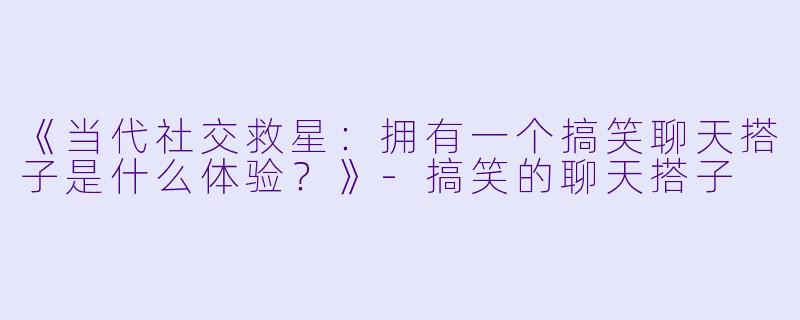 《当代社交救星：拥有一个搞笑聊天搭子是什么体验？》-搞笑的聊天搭子