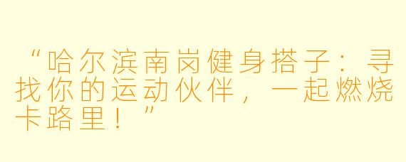 “哈尔滨南岗健身搭子：寻找你的运动伙伴，一起燃烧卡路里！”