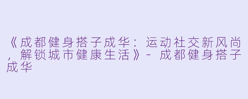 《成都健身搭子成华：运动社交新风尚，解锁城市健康生活》-成都健身搭子成华