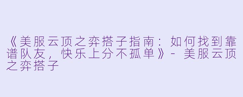 《美服云顶之弈搭子指南：如何找到靠谱队友，快乐上分不孤单》-美服云顶之弈搭子